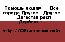 Помощь людям . - Все города Другое » Другое   . Дагестан респ.,Дербент г.